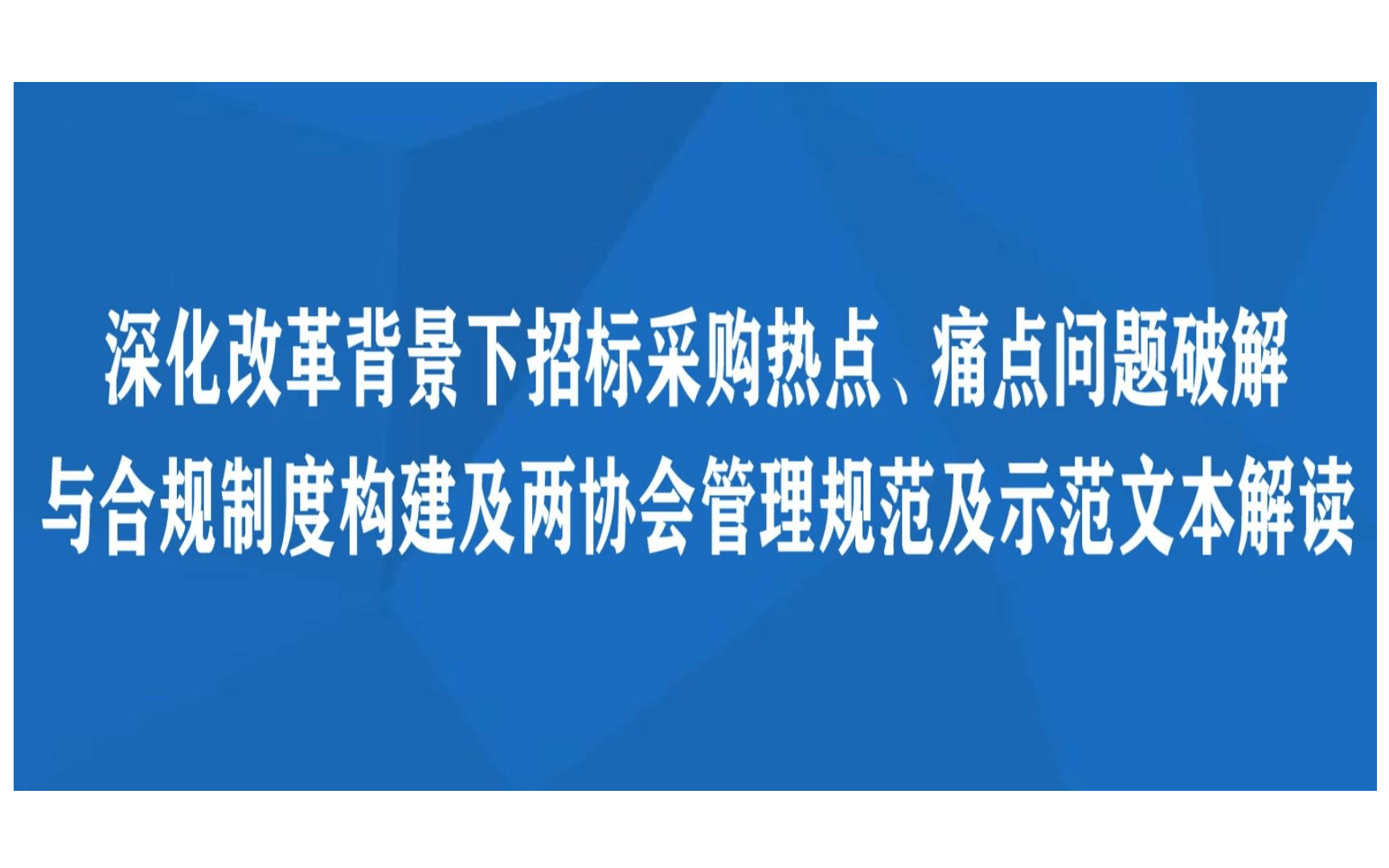 线下课程：深化改革背景下招标采购热点、痛点问题破解与合规制度构建及两协会管理规范及示范文本解读培训