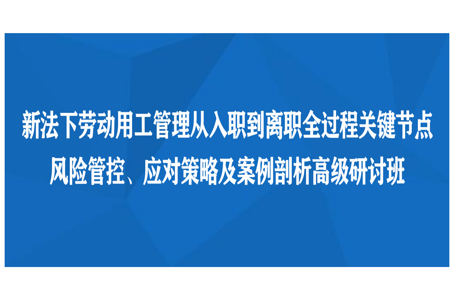 杭州1月课程：新法下劳动用工管理从入职到离职全过程关键节点风险管控、应对策略及案例剖析高级研讨班