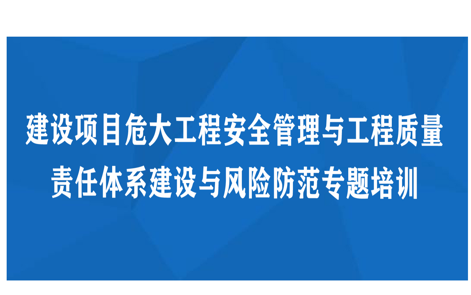 线下课程：建设项目“危大”工程安全管理与工程质量责任体系建设与风险防范专题培训