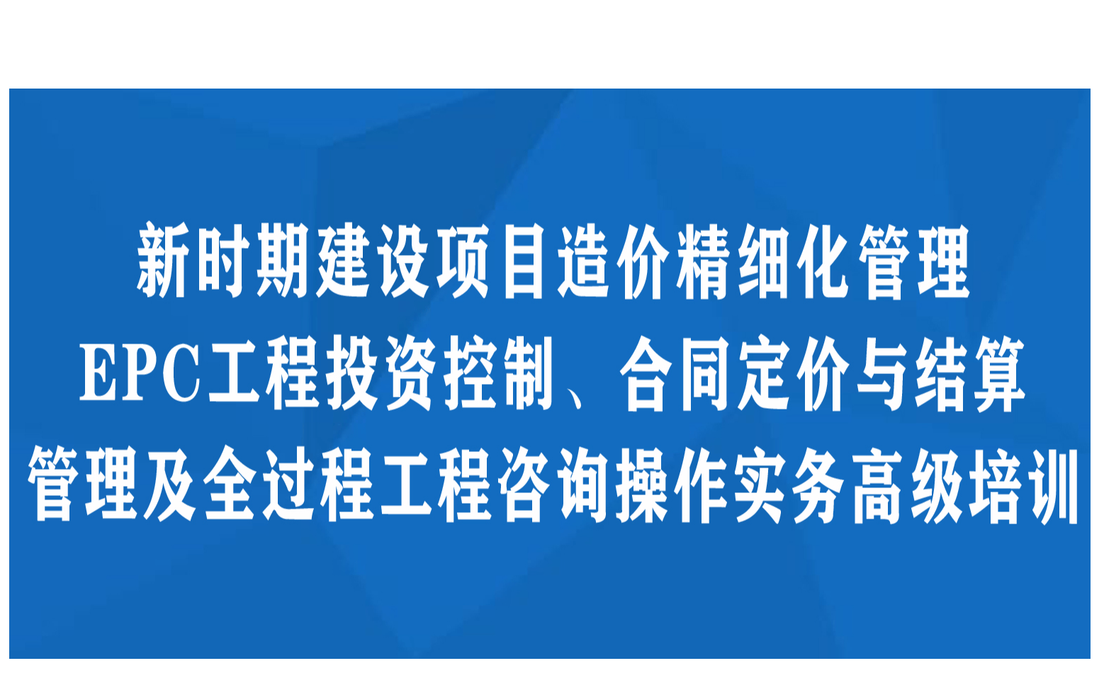 成都线下课程：新时期建设项目造价精细化管理、EPC工程投资控制、合同定价与结算管理及全过程工程咨询操作实务高级培训班