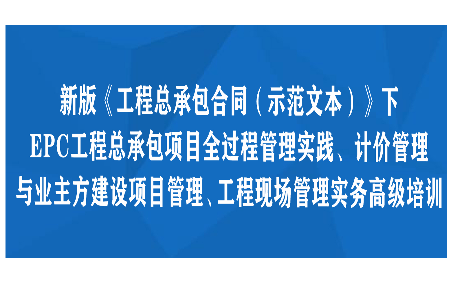 西安线下课程：新版《工程总承包合同（示范文本）》下EPC工程总承包项目全过程管理实践、计价管理与业主方建设项目管理、工程现场管理实务高级培训班