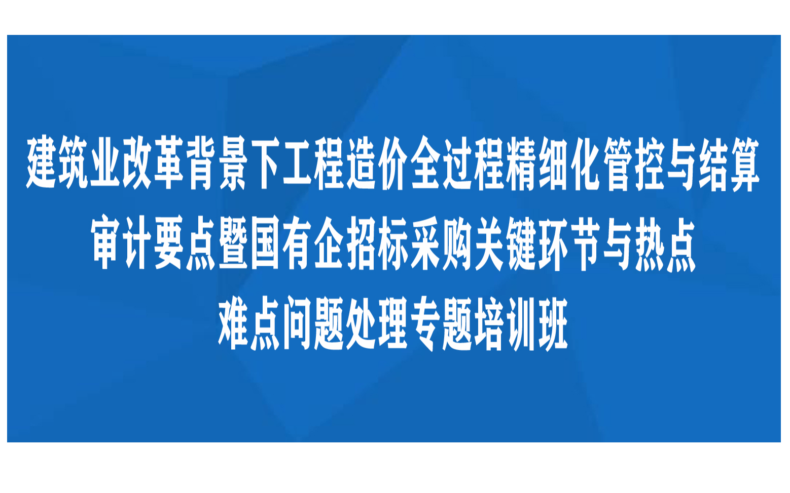 线下课程：建筑业改革背景下工程造价全过程精细化管控与结算、审计要点暨国有企招标采购关键环节与热点、难点问题处理专题培训班