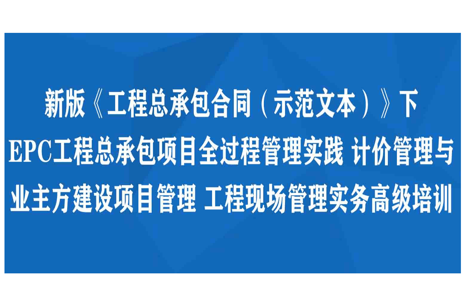 青岛举办新版《工程总承包合同（示范文本）》下EPC 工程总承包项目全过程管理实践计价管理与业主方建设项目管理工程现场管理实务专题培训