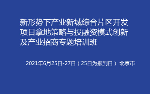 新形势下产业新城综合片区开发项目拿地策略与投融资模式创新及产业招商专题培训班