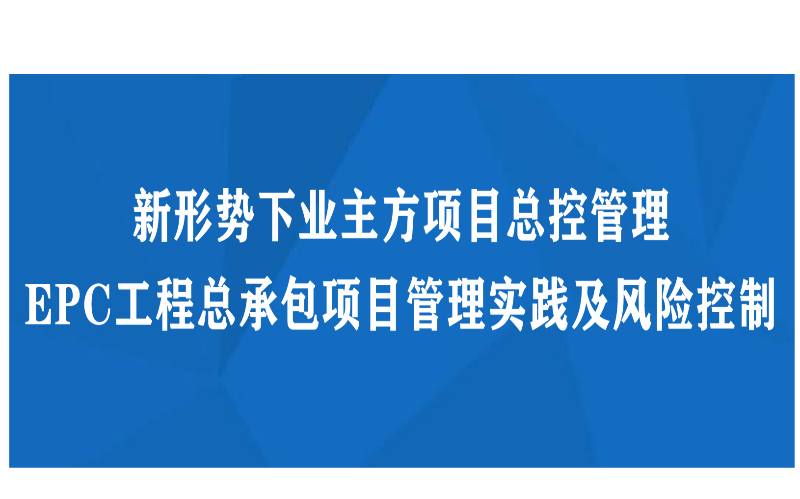 新形势下业主方项目总控管理与EPC工程总承包项目管理实践及风险控制专题培训