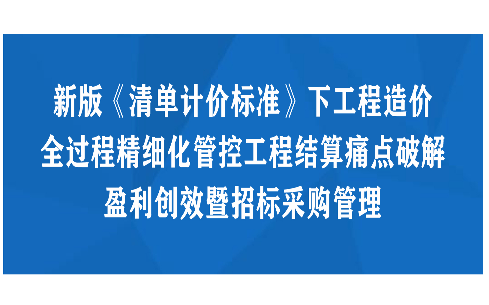 新版《清单计价标准》下工程造价全过程精细化管控工程结算痛点破解盈利创效暨招标采购管理专题研讨班