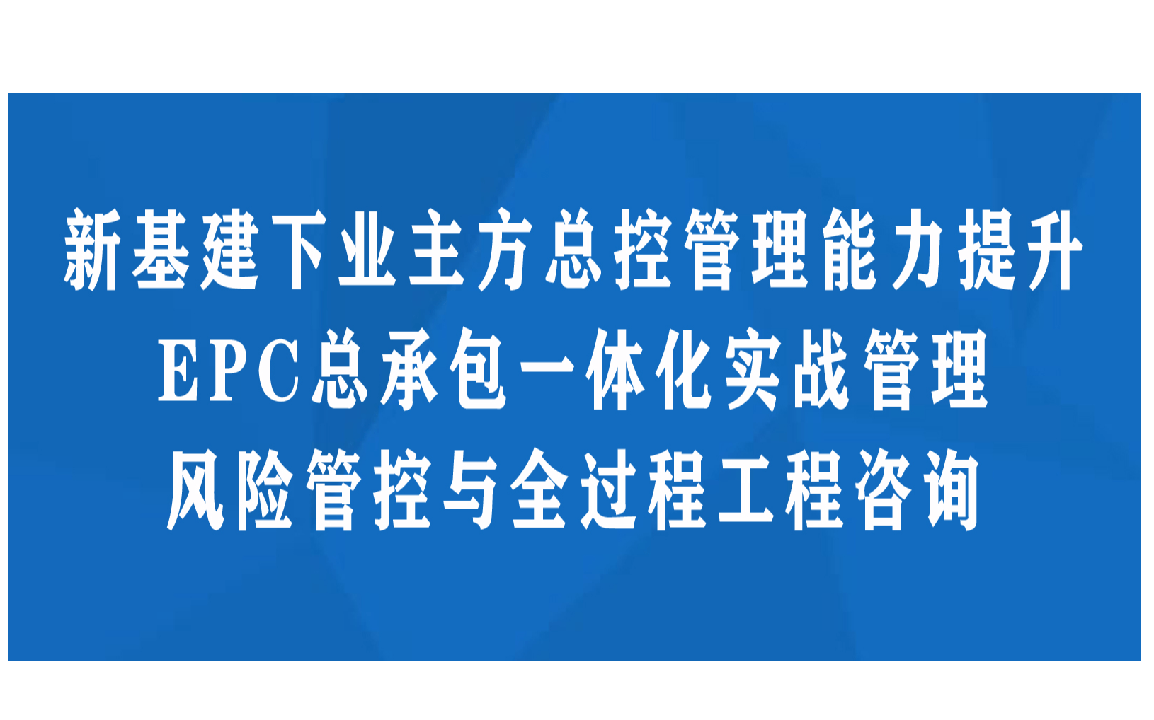 新基建下业主方总控管理能力提升与EPC总承包一体化实战管理、风险管控与全过程工程咨询高级培训