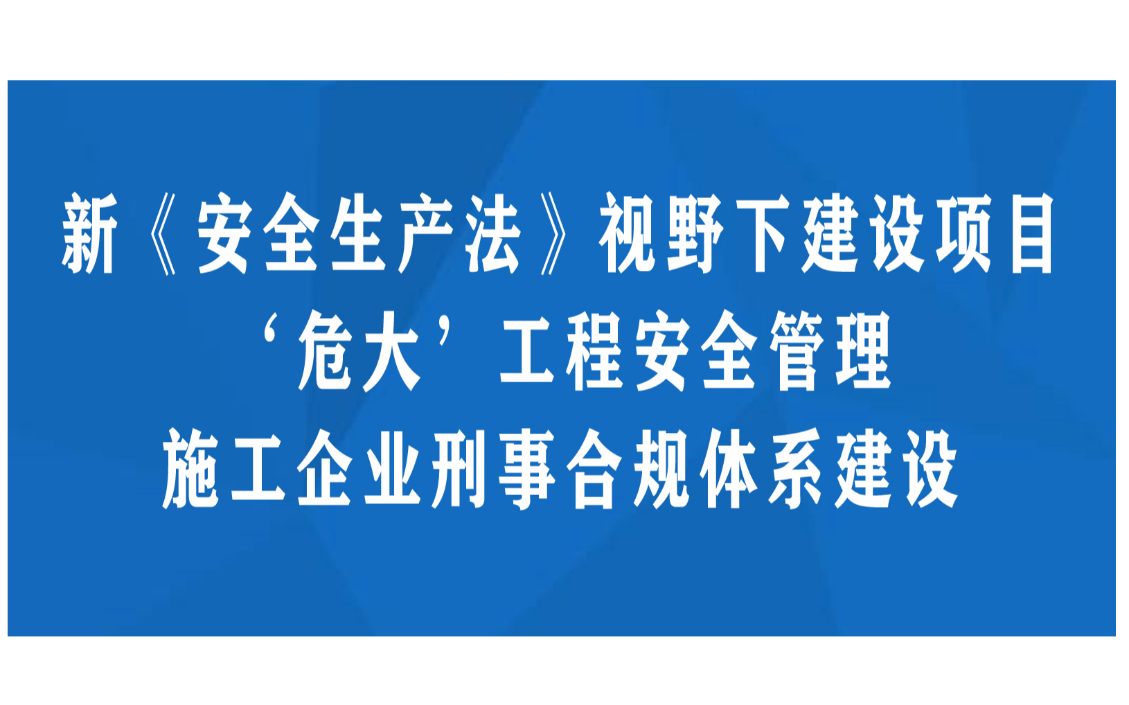 新《安全生产法》视野下建设项目“危大”工程安全管理与施工企业刑事合规体系建设专题培训