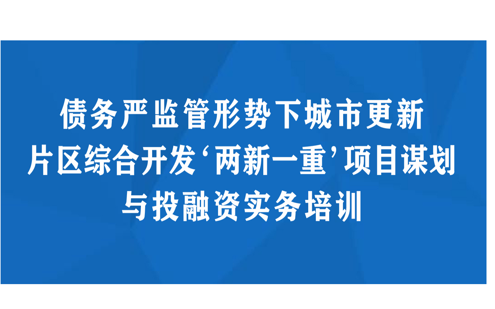 债务严监管形势下城市更新片区综合开发 ‘两新一重’项目谋划与投融资实务培训