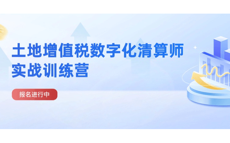 土地增值税数字化清算师实战训练营【招生进行中】