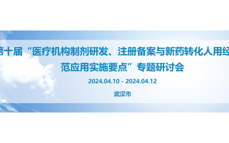 第十届 医疗机构制剂注册备案与新药转化人用经验规范应用实施要点研讨会