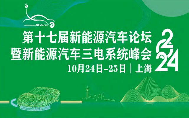 第十七屆新能源汽車論壇2024 暨 新能源汽車三電系統(tǒng)峰會(huì)（10月24日-25日︱上海）