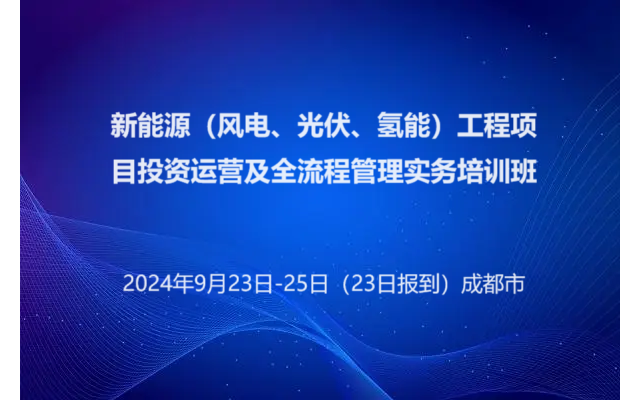 新能源（风电、光伏、氢能）工程项目投资运营及全流程管理实务培训班