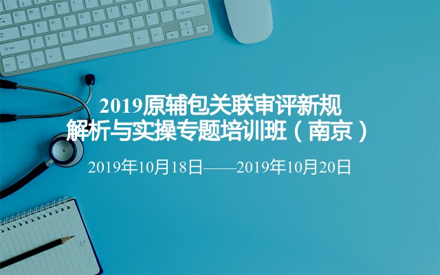 2019原辅包关联审评新规解析与实操专题培训班（南京）