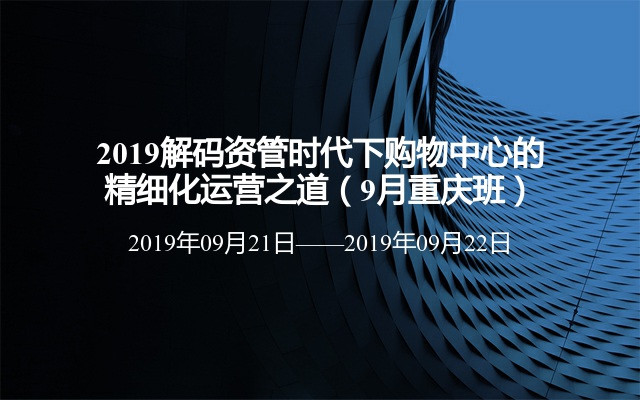 2019解码资管时代下购物中心的精细化运营之道（9月重庆班）