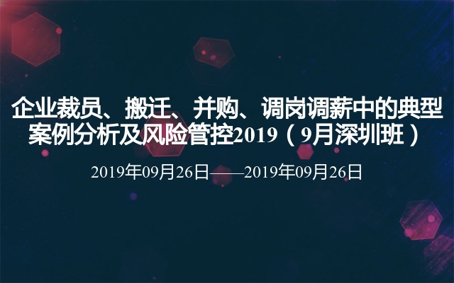 企业裁员、搬迁、并购、调岗调薪中的典型案例分析及风险管控2019（9月深圳班） 