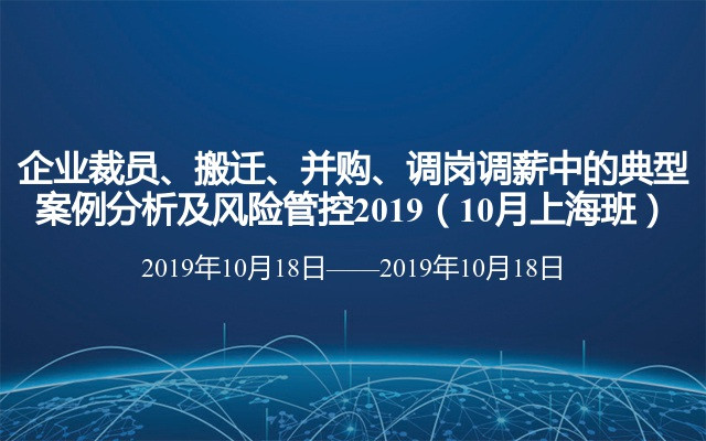 企业裁员、搬迁、并购、调岗调薪中的典型案例分析及风险管控2019（10月上海班）