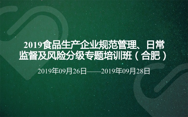 2019食品生产企业规范管理、日常监督及风险分级专题培训班（合肥）