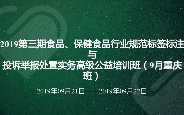 2019第三期食品、保健食品行业规范标签标注与投诉举报处置实务高级公益培训班（9月重庆班）