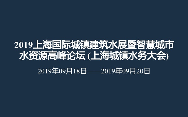 2019上海国际城镇建筑水展暨智慧城市水资源高峰论坛 (上海城镇水务大会)