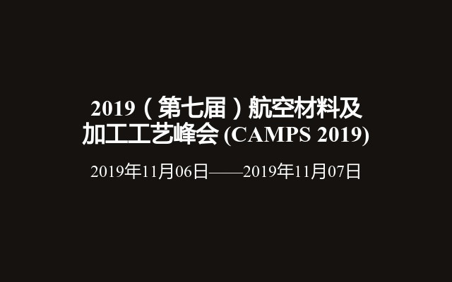 2019（第七届）航空材料及加工工艺峰会 (CAMPS 2019)