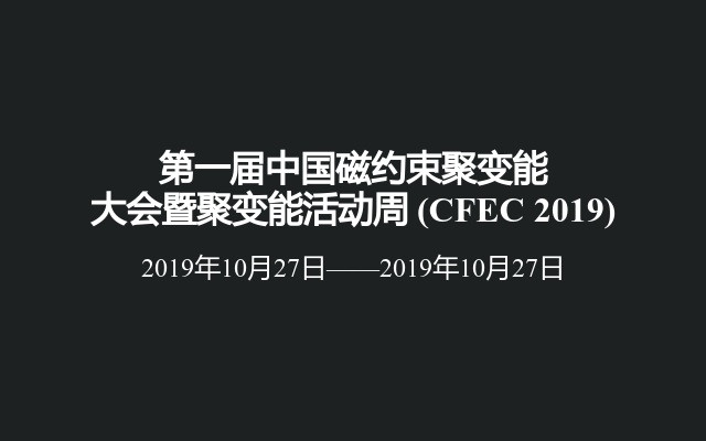 第一届中国磁约束聚变能大会暨聚变能活动周 (CFEC 2019)