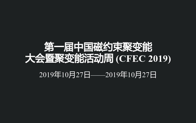 第一屆中國磁約束聚變能大會暨聚變能活動周?(CFEC 2019)