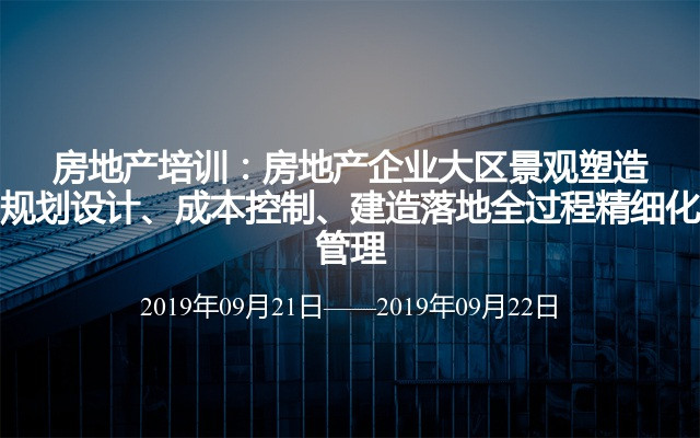 房地产培训：房地产企业大区景观塑造规划设计、成本控制、建造落地全过程精细化管理