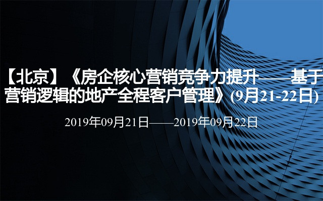 【北京】《房企核心营销竞争力提升——基于营销逻辑的地产全程客户管理》(9月21-22日)