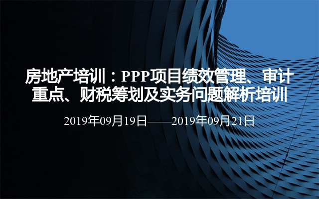 房地产培训：PPP项目绩效管理、审计重点、财税筹划及实务问题解析培训