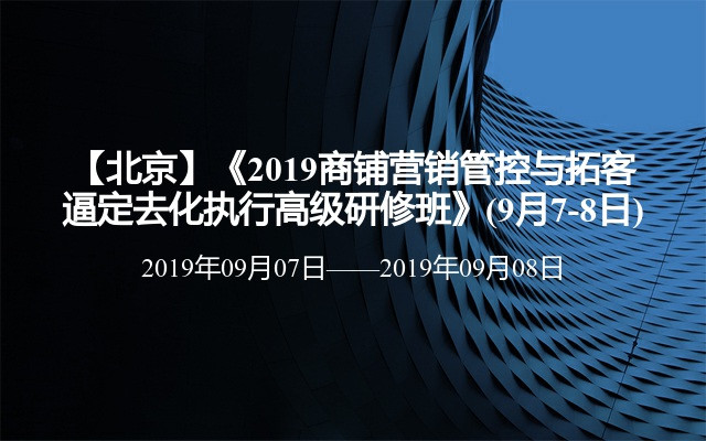 【北京】《2019商铺营销管控与拓客逼定去化执行高级研修班》(9月7-8日)