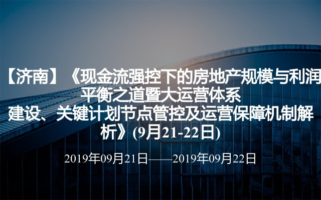 【济南】《现金流强控下的房地产规模与利润平衡之道暨大运营体系建设、关键计划节点管控及运营保障机制解析》(9月21-22日)