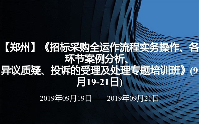 【郑州】《招标采购全运作流程实务操作、各环节案例分析、异议质疑、投诉的受理及处理专题培训班》(9月19-21日)