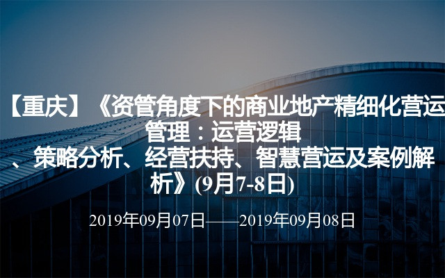 【重庆】《资管角度下的商业地产精细化营运管理：运营逻辑、策略分析、经营扶持、智慧营运及案例解析》(9月7-8日)