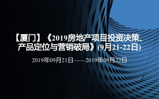 【厦门】《2019房地产项目投资决策、产品定位与营销破局》(9月21-22日)