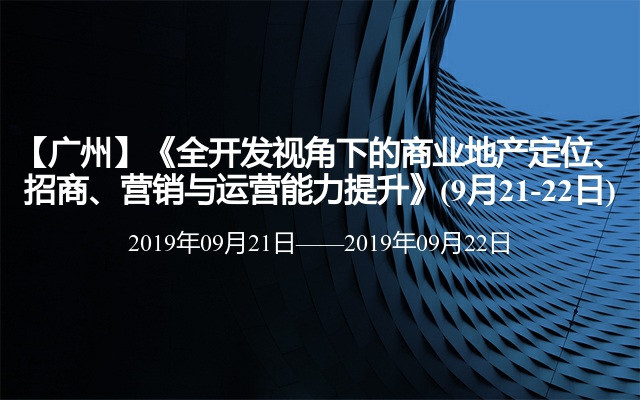 【广州】《全开发视角下的商业地产定位、招商、营销与运营能力提升》(9月21-22日)