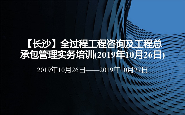 【长沙】全过程工程咨询及工程总承包管理实务培训(2019年10月26日)