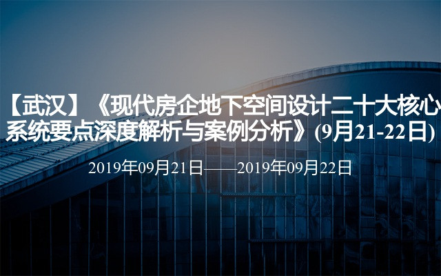 【武汉】《现代房企地下空间设计二十大核心系统要点深度解析与案例分析》(9月21-22日)