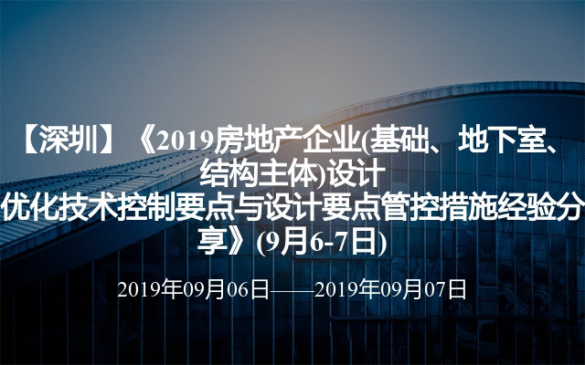 【深圳】《2019房地产企业(基础、地下室、结构主体)设计优化技术控制要点与设计要点管控措施经验分享》(9月6-7日)