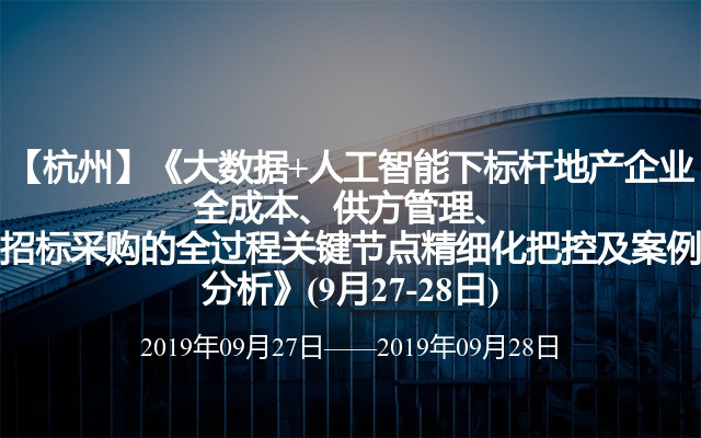 【杭州】《大数据+人工智能下标杆地产企业全成本、供方管理、招标采购的全过程关键节点精细化把控及案例分析》(9月27-28日)