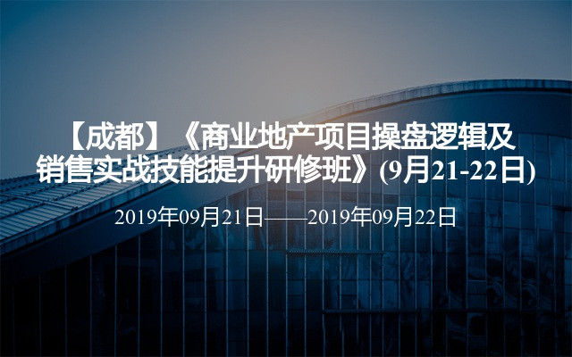 【成都】《商业地产项目操盘逻辑及销售实战技能提升研修班》(9月21-22日)