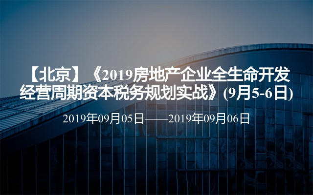 【北京】《2019房地产企业全生命开发经营周期资本税务规划实战》(9月5-6日)