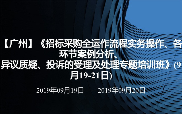 【广州】《招标采购全运作流程实务操作、各环节案例分析、异议质疑、投诉的受理及处理专题培训班》(9月19-21日)