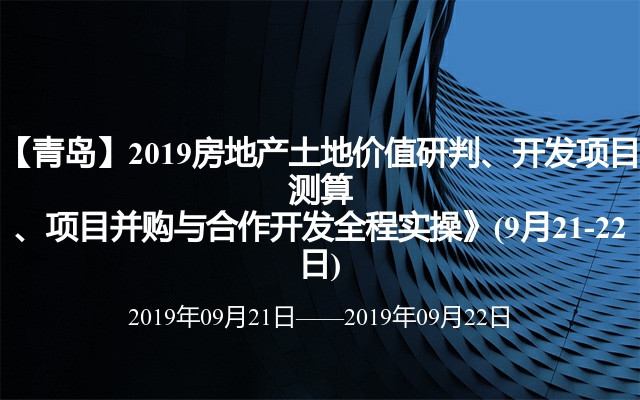 【青岛】2019房地产土地价值研判、开发项目测算、项目并购与合作开发全程实操》(9月21-22日)