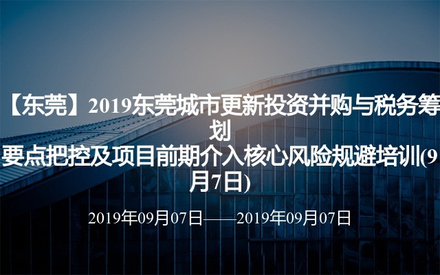 【东莞】2019东莞城市更新投资并购与税务筹划要点把控及项目前期介入核心风险规避培训(9月7日)