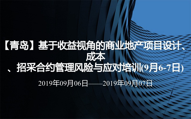 【青岛】基于收益视角的商业地产项目设计、成本、招采合约管理风险与应对培训(9月6-7日)