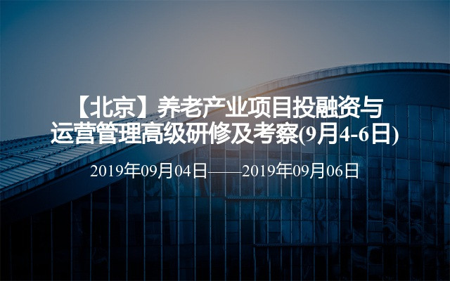 【北京】养老产业项目投融资与运营管理高级研修及考察(9月4-6日)