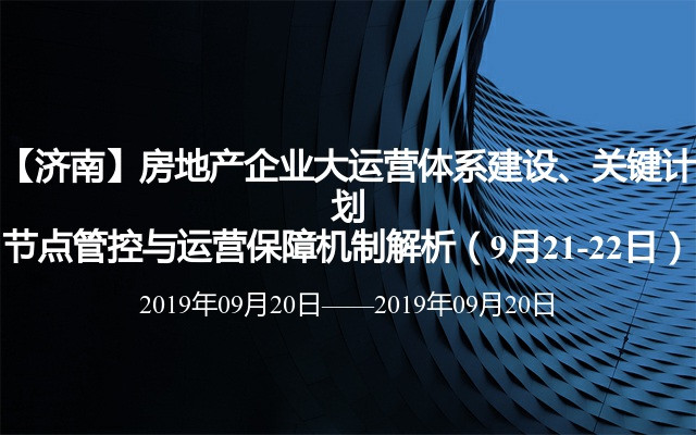 【济南】房地产企业大运营体系建设、关键计划节点管控与运营保障机制解析（9月21-22日）