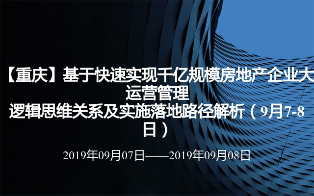 【重庆】基于快速实现千亿规模房地产企业大运营管理逻辑思维关系及实施落地路径解析（9月7-8日）