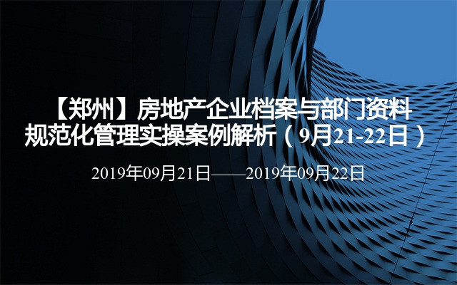 【郑州】房地产企业档案与部门资料规范化管理实操案例解析（9月21-22日）